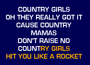 COUNTRY GIRLS
0H THEY REALLY GOT IT
CAUSE COUNTRY
MAMAS
DON'T RAISE N0
COUNTRY GIRLS
HIT YOU LIKE A ROCKET