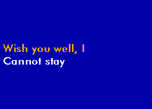 Wish you well, I

Ca n not stay