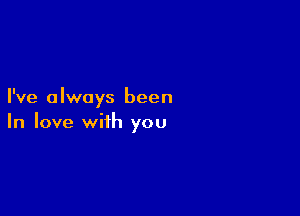 I've always been

In love with you