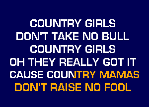 COUNTRY GIRLS
DON'T TAKE NO BULL
COUNTRY GIRLS

0H THEY REALLY GOT IT
CAUSE COUNTRY MAMAS

DON'T RAISE N0 FOOL
