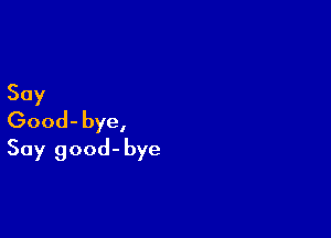 Say

Good- bye,
Say good- bye