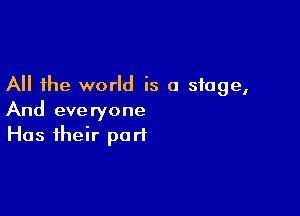 All the world is a stage,

And everyone
Has their part