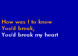 How was I to know

You'd break,

You'd break my heart