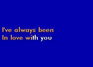 I've always been

In love with you