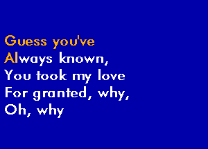 Guess you've
Always known,

You took my love
For granted, why,
Oh, why