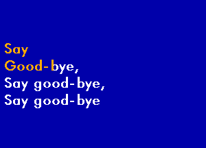 Say
Good- bye,

Say good-bye,
Say good- bye