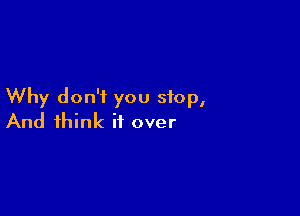 Why don't you stop,

And think if over