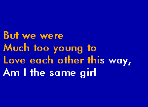 But we were
Much too young to

Love each other this way,
Am I the some girl