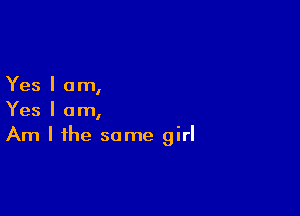 Yes I am,

Yes I am,
Am I the same girl