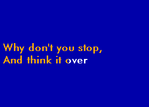 Why don't you stop,

And think if over