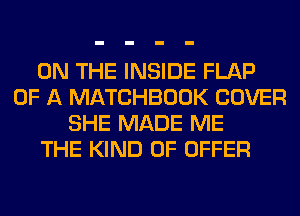 ON THE INSIDE FLAP
OF A MATCHBOOK COVER
SHE MADE ME
THE KIND OF OFFER