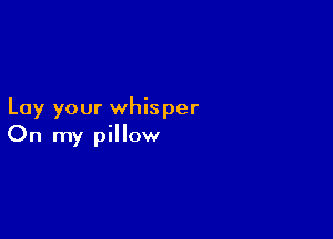 Lay your whisper

On my pillow