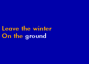 Leave the winter

On the ground