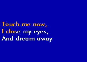 Touch me now,

I close my eyes,
And dream away