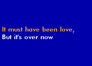 It must have been love,

Buf ifs over now