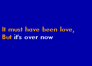 It must have been love,

Buf ifs over now