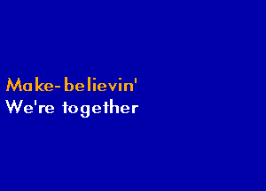 Ma ke- believin'

We're together