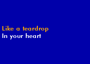 Like a teardrop

In your heart