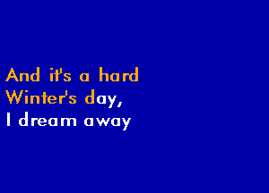 And it's a hard

Winter's day,

I dream away