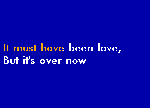 It must have been love,

Buf ifs over now