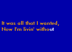 It was all that I wanted,

Now I'm livin' wiihouf