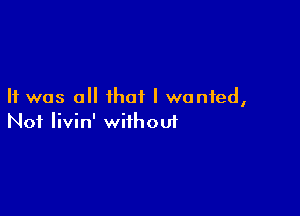 It was all that I wanted,

Not livin' without