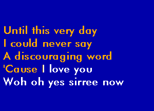 Until this very day
I could never say

A discouraging word
'Cause I love you
Woh oh yes sirree now