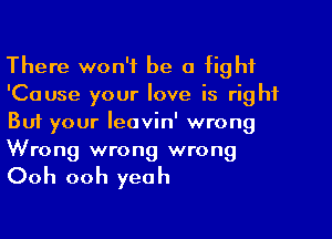 There won't be a fight
'Cause your love is right
But your Ieavin' wrong
Wrong wrong wrong

Ooh ooh yeah