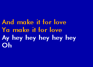 And make if for love
Ya ma ke ii for love

Ay hey hey hey hey hey
Oh