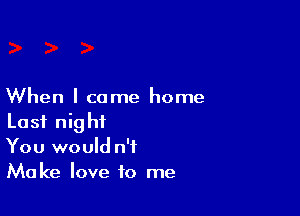 When I came home

Last night
You would n'f
Make love to me