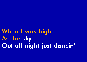 When I was high
As the sky
Out all night just dancin'
