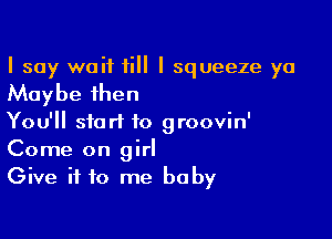 I say wait till I squeeze ya

Maybe then

You'll start to groovin'

Come on girl
Give it to me baby