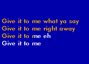 Give it to me what yo soy
Give if to me right away

Give it to me eh
Give it to me