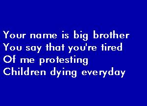 Your name is big broiher
You say ihaf you're 1ired
Of me profesfing
Children dying everyday