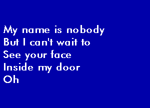 My name is nobody
But I can't wait to

See your face
Inside my door

Oh