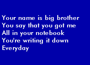 Your name is big broiher
You say ihaf you got me
A in your notebook
You're writing it down

Eve ryday