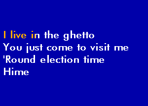 I live in the gheHo
You just come to visit me

'Round election time
Hime