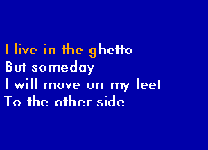 I live in the ghetto
But someday

I will move on my feet
To the other side