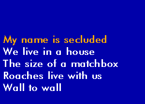 My name is secluded

We live in a house

The size of o matchbox
Roaches live with us
Wall to wall