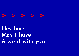 Hey love

May I have
A word with you