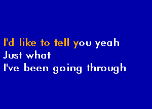 I'd like to fell you yeah

Just what
I've been going through