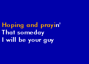 Hoping and prayin'

Thai someday
I will be your guy
