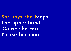 She says she keeps
The upper hand

'Cause she can
Please her man