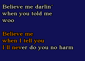 Believe me darlin'
when you told me
woo

Believe me

When I tell you
I'll never do you no harm