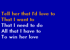 Tell her that I'd love to
That I want to
That I need to do

All that I have to
To win her love