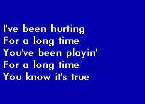 I've been hurting
For a long time

You've been ployin'
For a long time
You know it's true