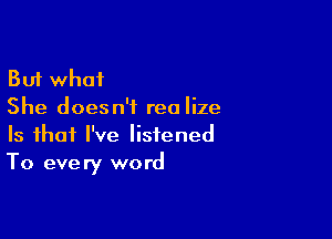 But what
She doesn't realize

Is that I've listened
To every word