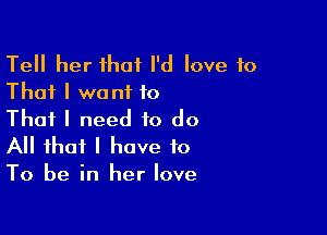 Tell her that I'd love to
That I want to
That I need to do

All that I have to
To be in her love