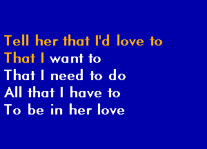 Tell her that I'd love to
That I want to
That I need to do

All that I have to
To be in her love