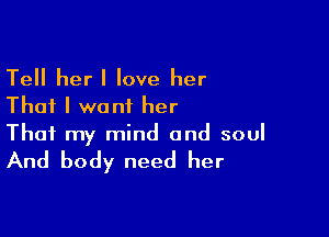 Tell her! love her
That I want her

That my mind and soul

And body need her